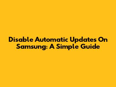 Disable Automatic Updates On Samsung: A Simple Guide