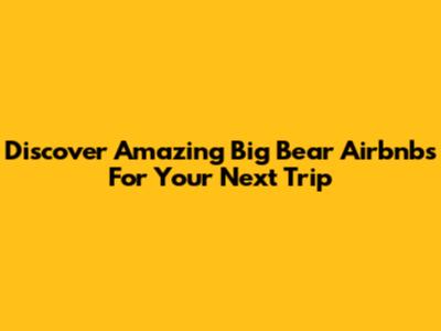 Discover Amazing Big Bear Airbnbs For Your Next Trip