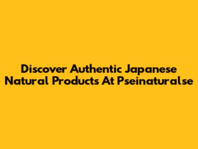 Discover Authentic Japanese Natural Products At Pseinaturalse