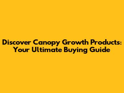 Discover Canopy Growth Products: Your Ultimate Buying Guide