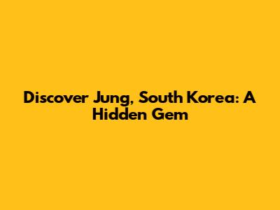 Discover Jung, South Korea: A Hidden Gem