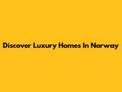 Discover Luxury Homes In Norway