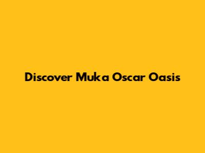 Discover Muka Oscar Oasis