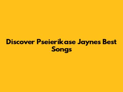 Discover Pseierikase Jayne's Best Songs