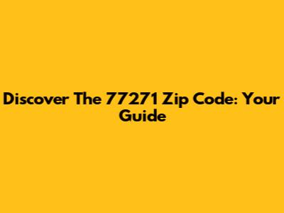 Discover The 77271 Zip Code: Your Guide