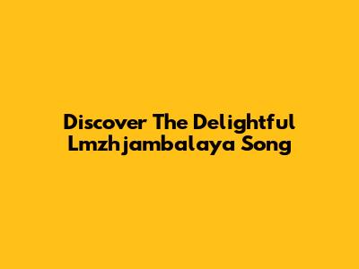 Discover The Delightful "Lmzhjambalaya Song"