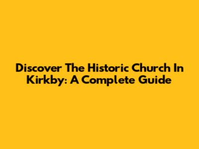 Discover The Historic Church In Kirkby: A Complete Guide