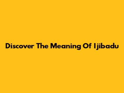 Discover The Meaning Of Ijibadu