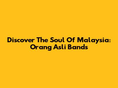 Discover The Soul Of Malaysia: Orang Asli Bands