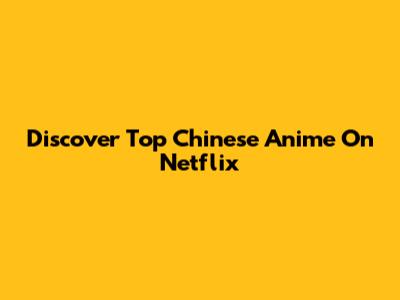 Discover Top Chinese Anime On Netflix