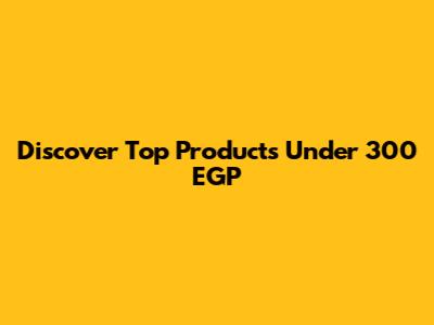 Discover Top Products Under 300 EGP
