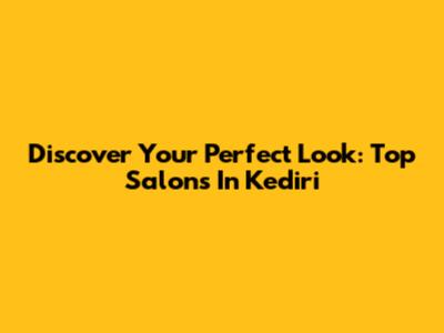 Discover Your Perfect Look: Top Salons In Kediri