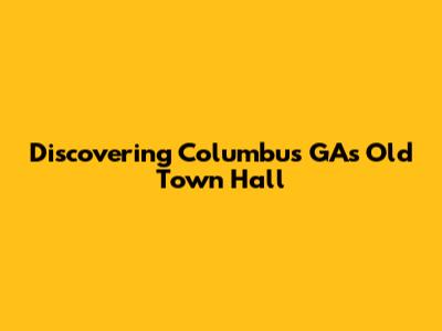 Discovering Columbus GA's Old Town Hall