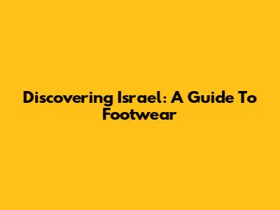 Discovering Israel: A Guide To Footwear