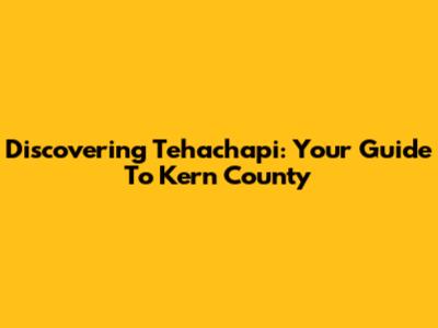 Discovering Tehachapi: Your Guide To Kern County