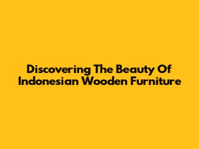 Discovering The Beauty Of Indonesian Wooden Furniture