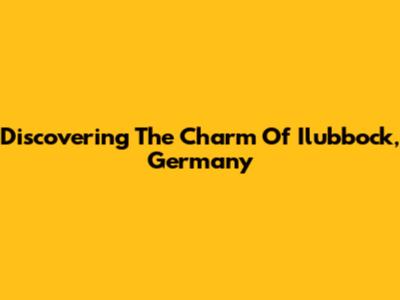 Discovering The Charm Of Ilubbock, Germany