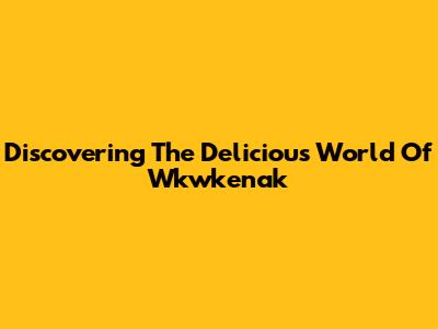 Discovering The Delicious World Of Wkwkenak