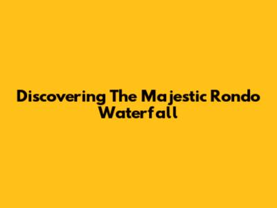 Discovering The Majestic Rondo Waterfall