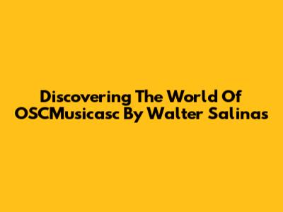 Discovering The World Of OSCMusicasc By Walter Salinas