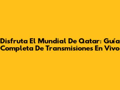 Disfruta El Mundial De Qatar: Guía Completa De Transmisiones En Vivo