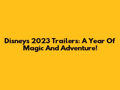 Disney's 2023 Trailers: A Year Of Magic And Adventure!