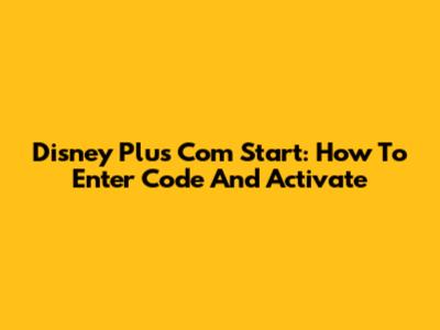 Disney Plus Com Start: How To Enter Code And Activate
