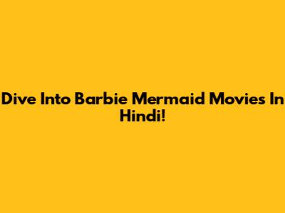 Dive Into Barbie Mermaid Movies In Hindi!