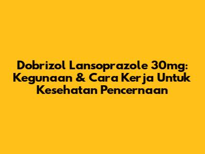 Dobrizol Lansoprazole 30mg: Kegunaan & Cara Kerja Untuk Kesehatan Pencernaan