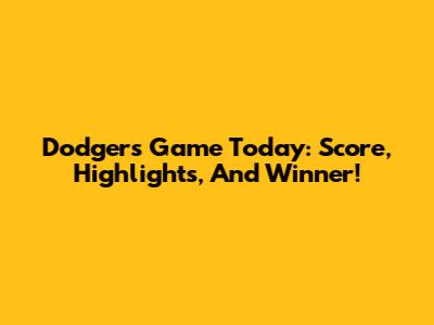 Dodgers Game Today: Score, Highlights, And Winner!