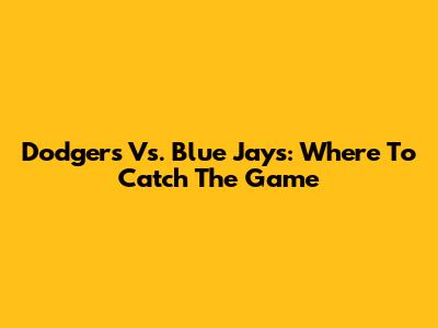 Dodgers Vs. Blue Jays: Where To Catch The Game