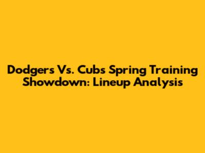 Dodgers Vs. Cubs Spring Training Showdown: Lineup Analysis