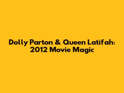 Dolly Parton & Queen Latifah: 2012 Movie Magic