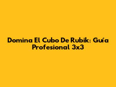 Domina El Cubo De Rubik: Guía Profesional 3x3