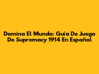 Domina El Mundo: Guía De Juego De Supremacy 1914 En Español