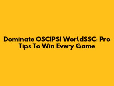 Dominate OSCIPSI WorldSSC: Pro Tips To Win Every Game