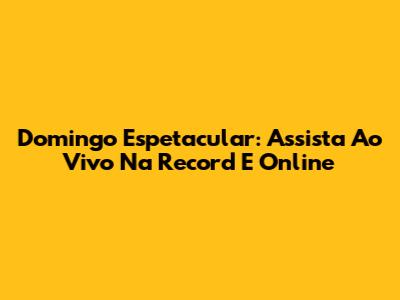 Domingo Espetacular: Assista Ao Vivo Na Record E Online
