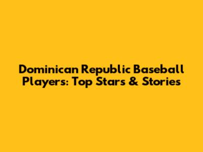 Dominican Republic Baseball Players: Top Stars & Stories