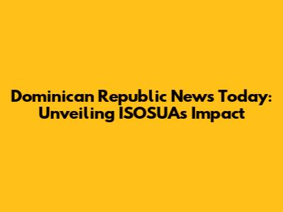 Dominican Republic News Today: Unveiling ISOSUA's Impact