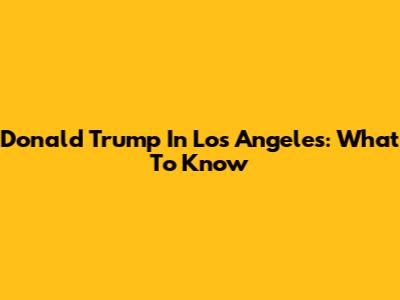 Donald Trump In Los Angeles: What To Know