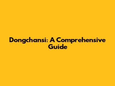 Dongchansi: A Comprehensive Guide