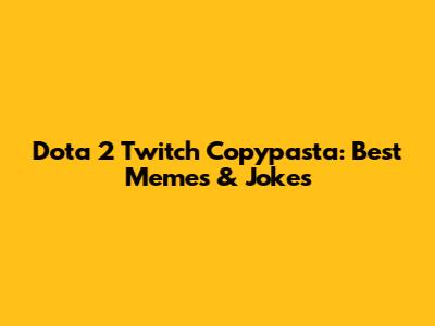 Dota 2 Twitch Copypasta: Best Memes & Jokes