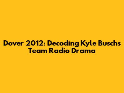 Dover 2012: Decoding Kyle Busch's Team Radio Drama