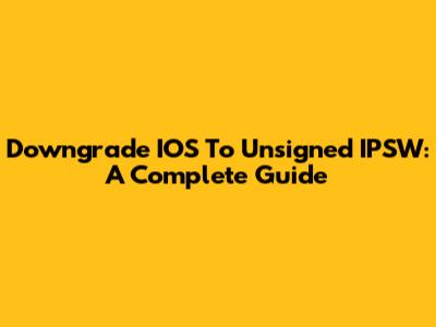 Downgrade IOS To Unsigned IPSW: A Complete Guide