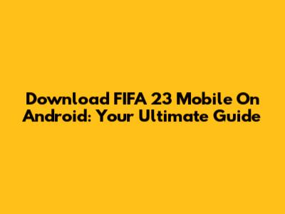 Download FIFA 23 Mobile On Android: Your Ultimate Guide