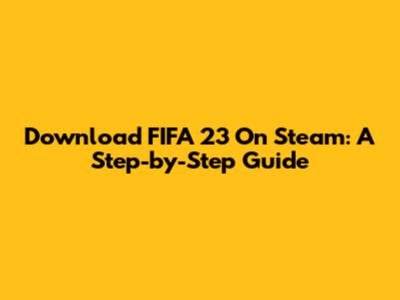 Download FIFA 23 On Steam: A Step-by-Step Guide