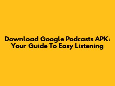 Download Google Podcasts APK: Your Guide To Easy Listening