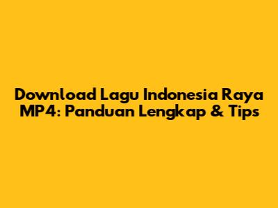 Download Lagu Indonesia Raya MP4: Panduan Lengkap & Tips