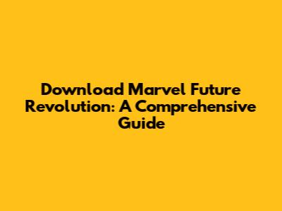 Download Marvel Future Revolution: A Comprehensive Guide