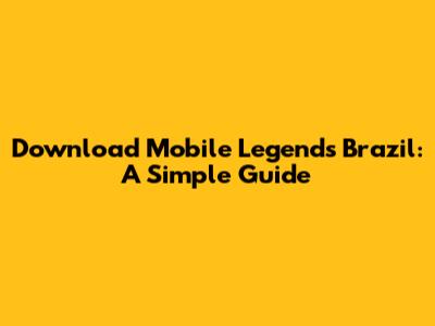 Download Mobile Legends Brazil: A Simple Guide